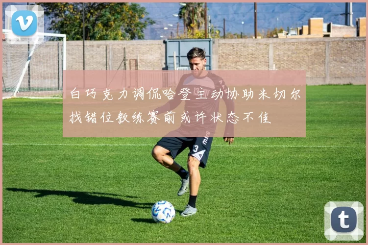白巧克力调侃哈登主动协助米切尔找错位教练赛前或许状态不佳