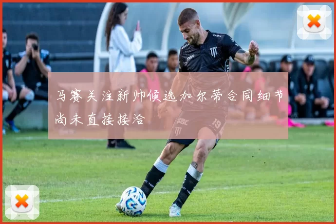 马赛关注新帅候选加尔蒂合同细节尚未直接接洽
