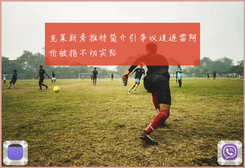 克莱新秀推特简介引争议追逐雷阿伦被指不切实际