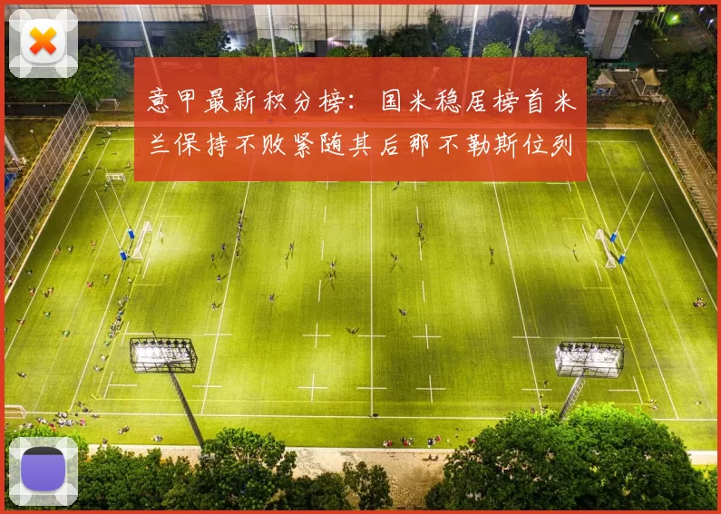 意甲最新积分榜：国米稳居榜首米兰保持不败紧随其后那不勒斯位列第三
