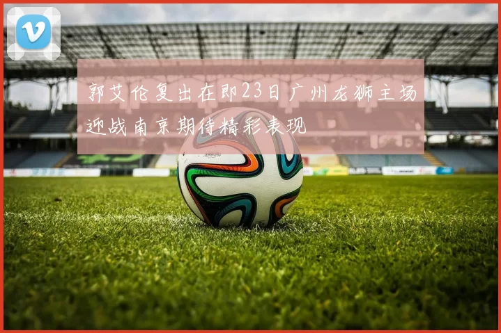 郭艾伦复出在即23日广州龙狮主场迎战南京期待精彩表现