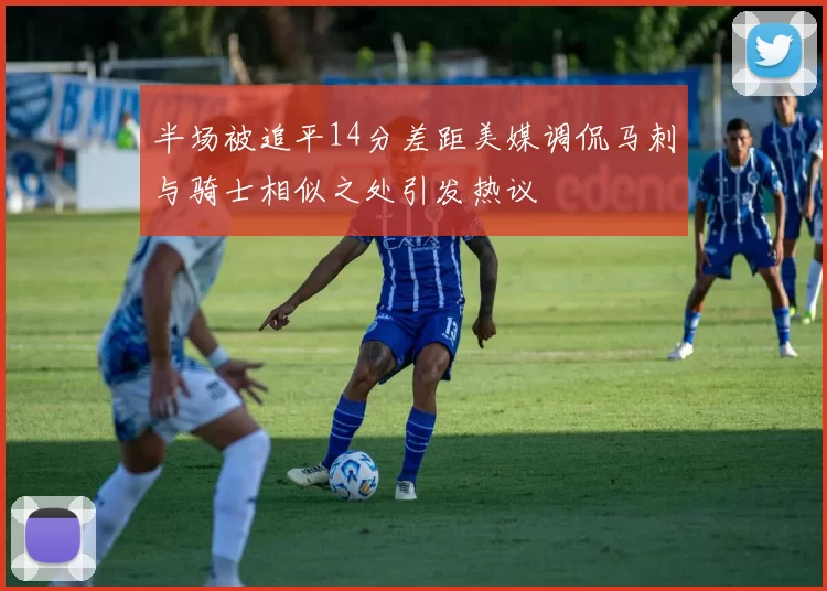 半场被追平14分差距美媒调侃马刺与骑士相似之处引发热议