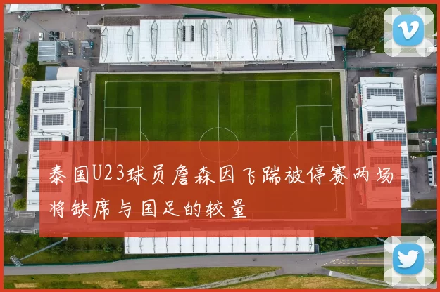 泰国U23球员詹森因飞踹被停赛两场将缺席与国足的较量