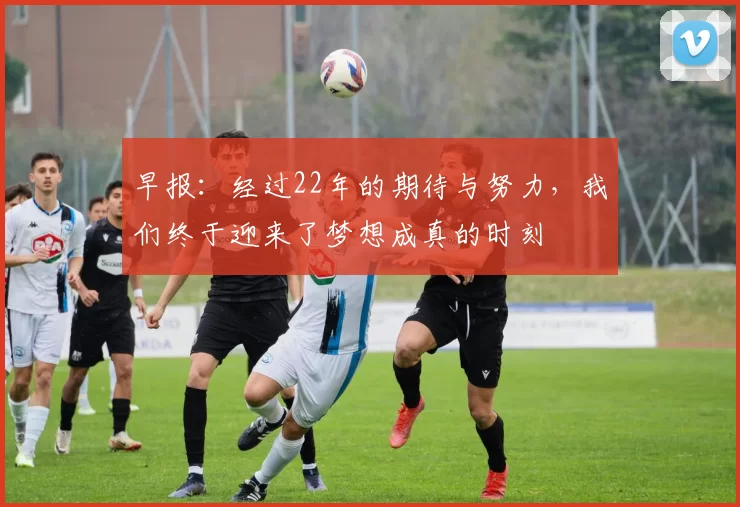 早报：经过22年的期待与努力，我们终于迎来了梦想成真的时刻