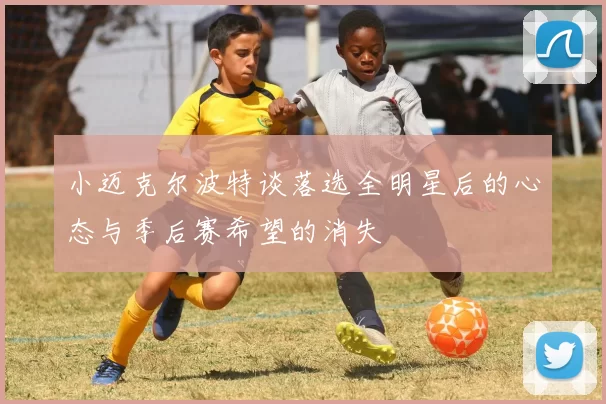 小迈克尔波特谈落选全明星后的心态与季后赛希望的消失