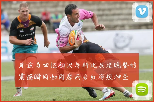 库兹马回忆初次与科比共进晚餐的震撼瞬间如同摩西分红海般神圣