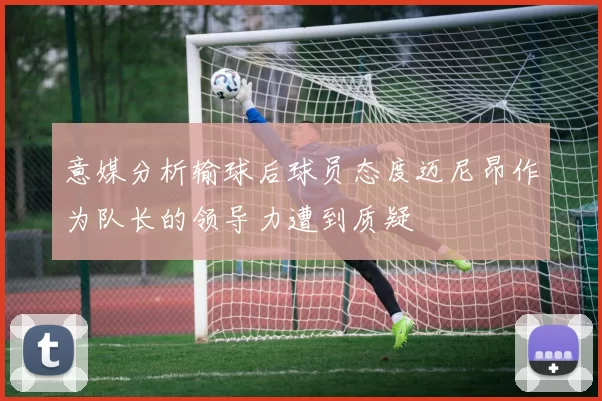 意媒分析输球后球员态度迈尼昂作为队长的领导力遭到质疑