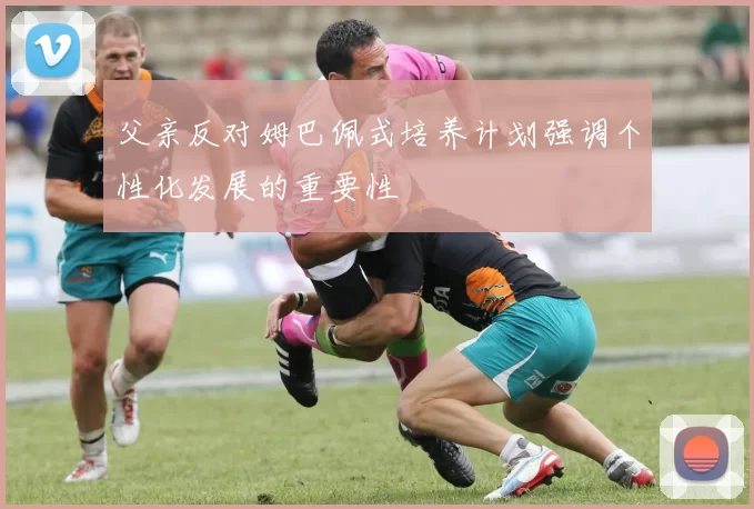 父亲反对姆巴佩式培养计划强调个性化发展的重要性