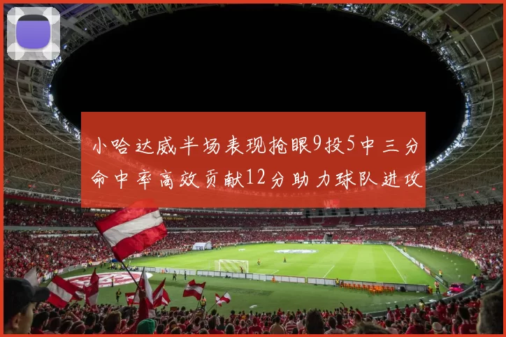 小哈达威半场表现抢眼9投5中三分命中率高效贡献12分助力球队进攻