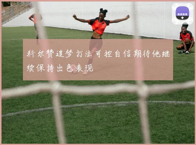 科尔赞追梦打法可控自信期待他继续保持出色表现