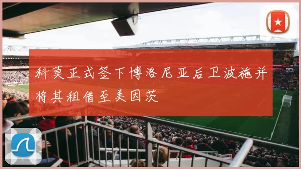 科莫正式签下博洛尼亚后卫波施并将其租借至美因茨