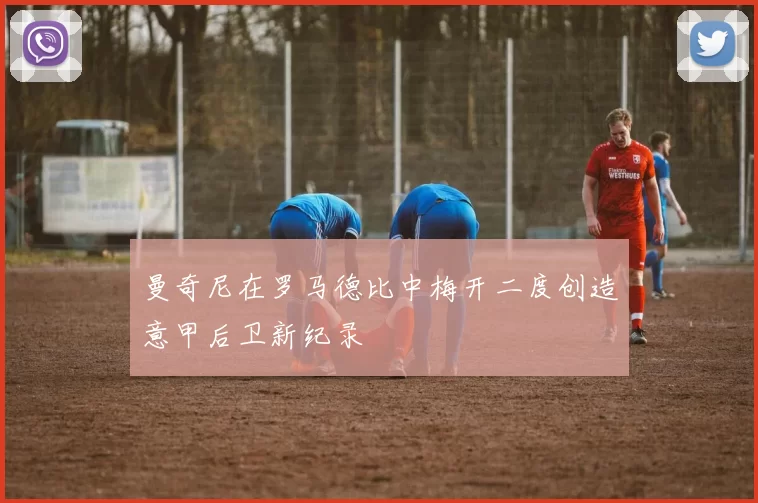 曼奇尼在罗马德比中梅开二度创造意甲后卫新纪录