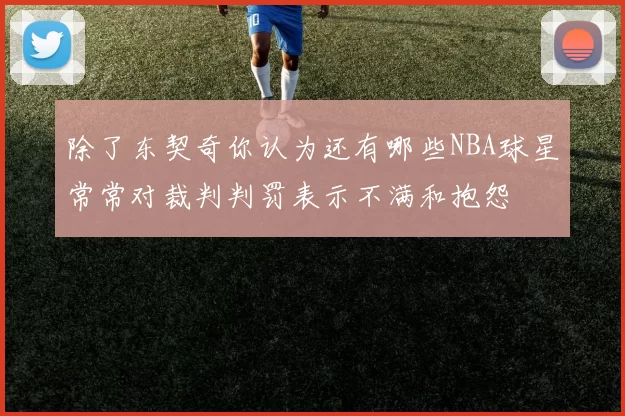 除了东契奇你认为还有哪些NBA球星常常对裁判判罚表示不满和抱怨