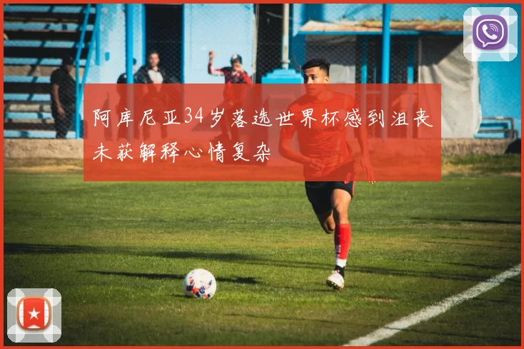 阿库尼亚34岁落选世界杯感到沮丧未获解释心情复杂