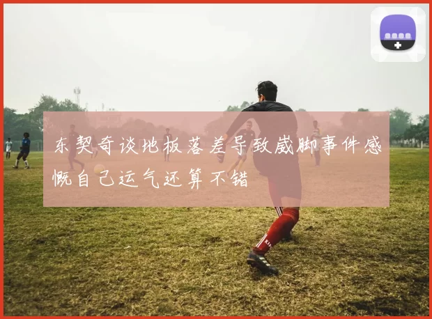 东契奇谈地板落差导致崴脚事件感慨自己运气还算不错