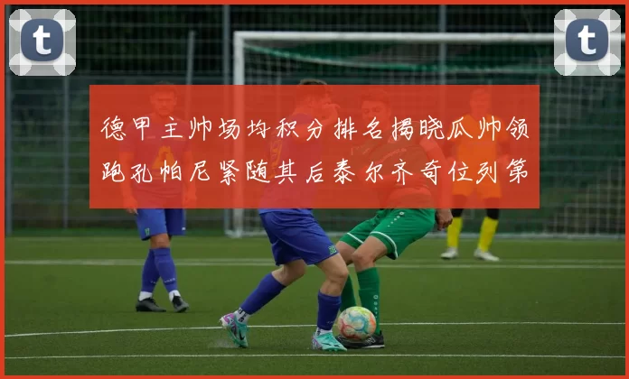 德甲主帅场均积分排名揭晓瓜帅领跑孔帕尼紧随其后泰尔齐奇位列第六